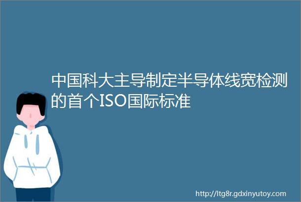 中国科大主导制定半导体线宽检测的首个ISO国际标准